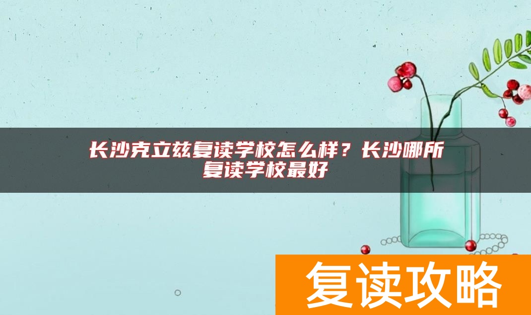 长沙克立兹复读学校怎么样？长沙哪所复读学校最好
