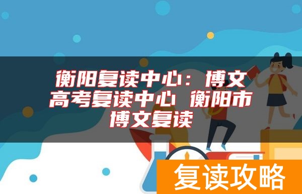 衡阳复读中心：博文高考复读中心 衡阳市博文复读