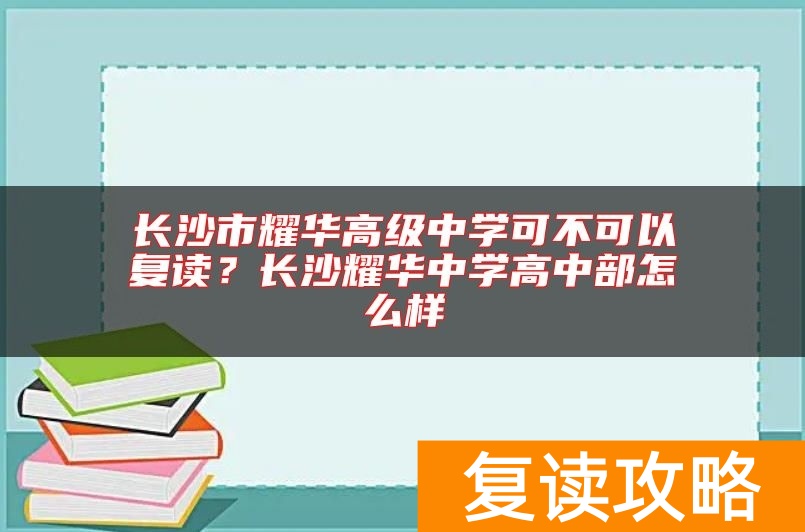 长沙市耀华高级中学可不可以复读？长沙耀华中学高中部怎么样