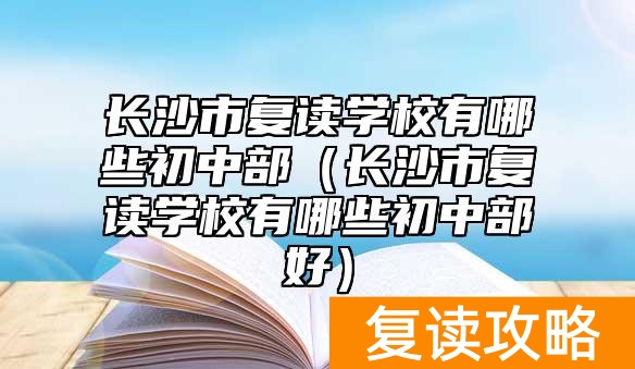 长沙市复读学校有哪些初中部（长沙市复读学校有哪些初中部好）