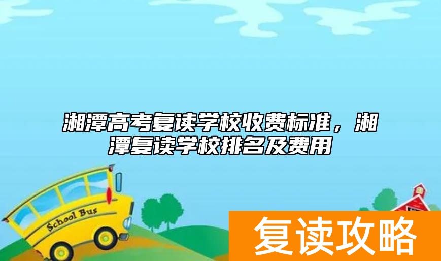 湘潭高考复读学校收费标准，湘潭复读学校排名及费用