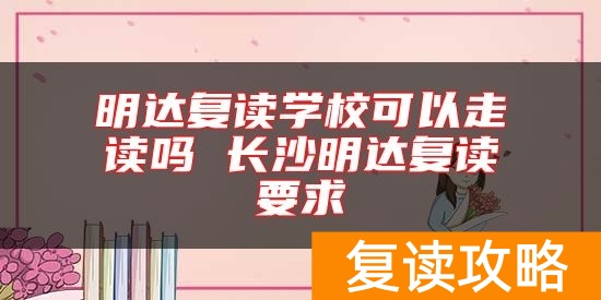 明达复读学校可以走读吗 长沙明达复读要求