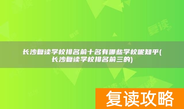 长沙复读学校排名前十名有哪些学校呢知乎(长沙复读学校排名前三的)