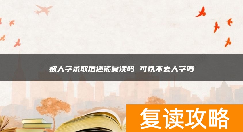 被大学录取后还能复读吗 可以不去大学吗