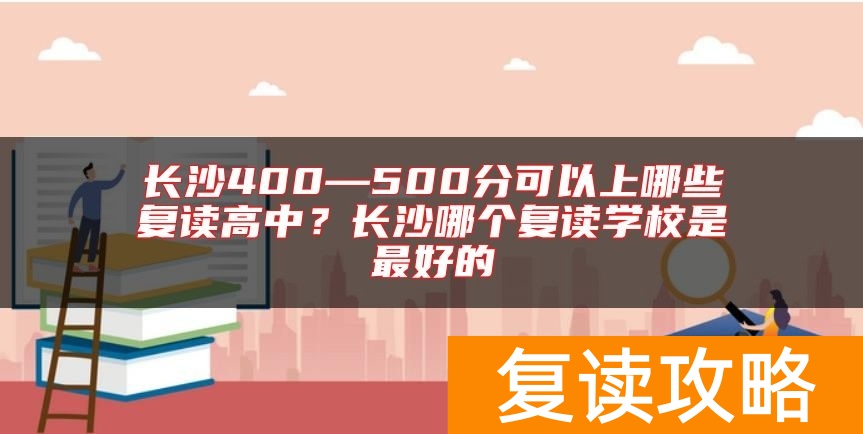 长沙400—500分可以上哪些复读高中？长沙哪个复读学校是最好的