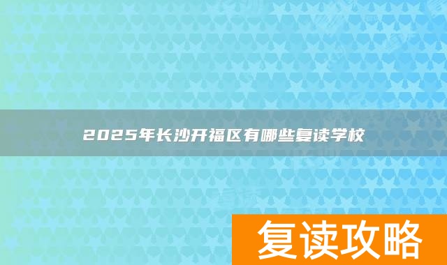 2025年长沙开福区有哪些复读学校