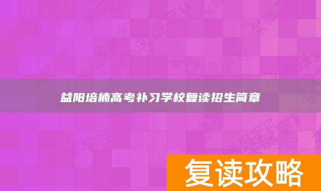 益阳培楠高考补习学校复读招生简章