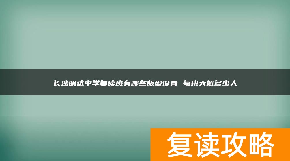 长沙明达中学复读班有哪些版型设置 每班大概多少人