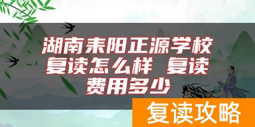 湖南耒阳正源学校复读怎么样 复读费用多少