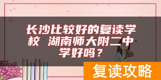 长沙比较好的复读学校 湖南师大附二中学好吗？