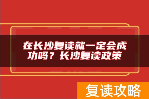 在长沙复读就一定会成功吗？长沙复读政策