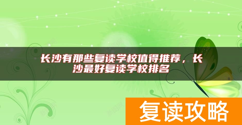 长沙有那些复读学校值得推荐，长沙最好复读学校排名