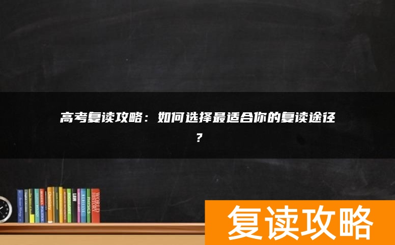 高考复读攻略：如何选择最适合你的复读途径？