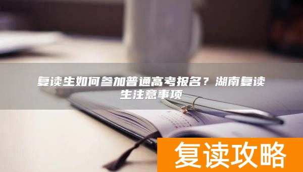 复读生如何参加普通高考报名？湖南复读生注意事项