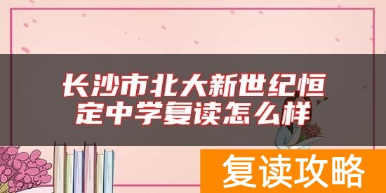 长沙市北大新世纪恒定中学复读怎么样