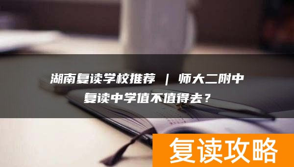 湖南复读学校推荐 | 师大二附中复读中学值不值得去？