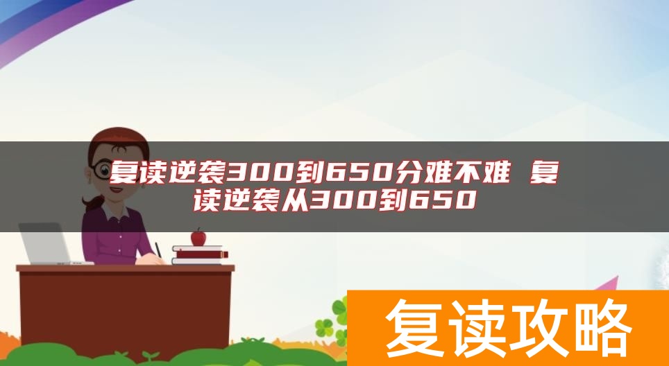 复读逆袭300到650分难不难 复读逆袭从300到650