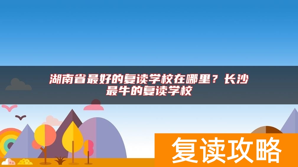 湖南省最好的复读学校在哪里？长沙最牛的复读学校
