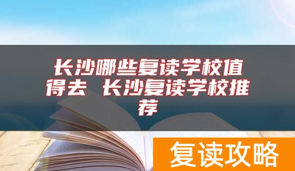 长沙哪些复读学校值得去 长沙复读学校推荐