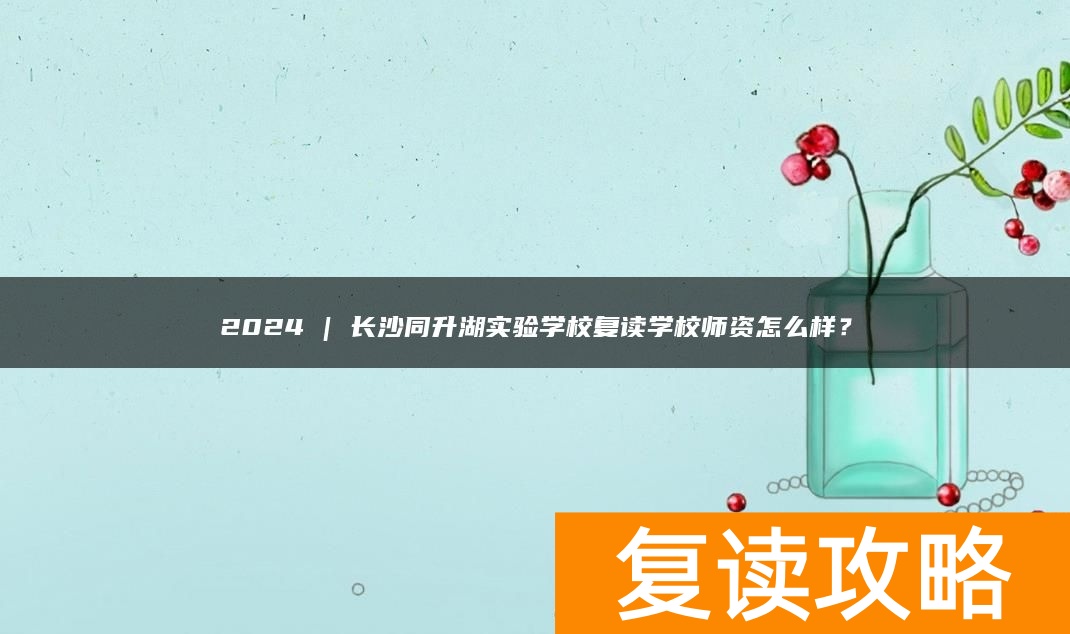 2024 | 长沙同升湖实验学校复读学校师资怎么样？