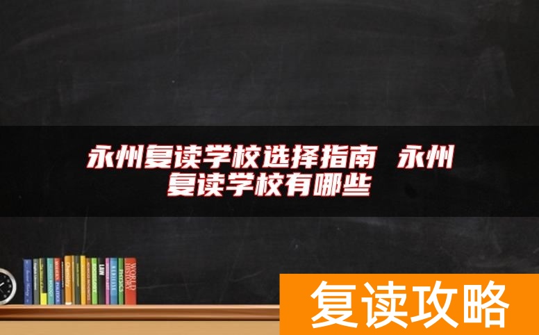 永州复读学校选择指南 永州复读学校有哪些