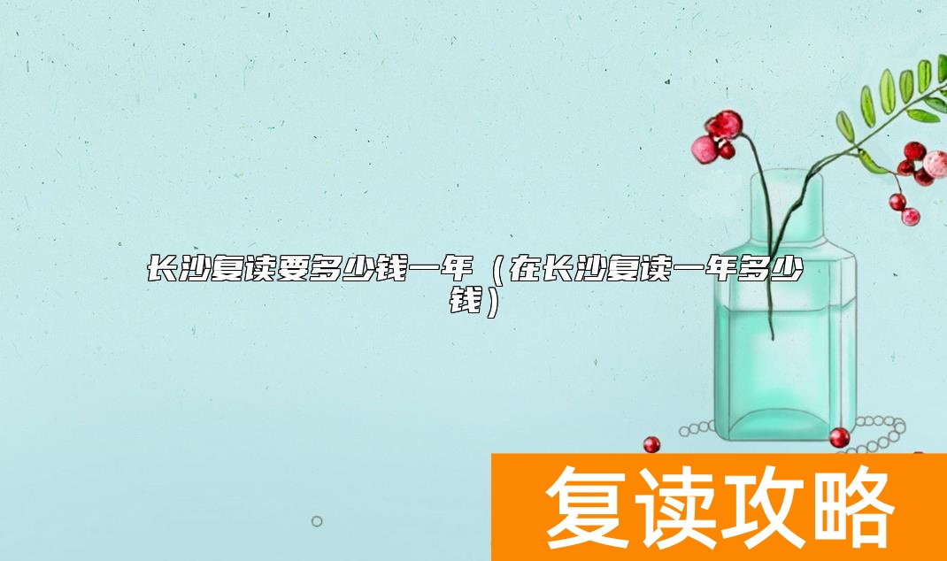 长沙复读要多少钱一年(在长沙复读一年多少钱)