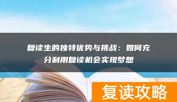 复读生的独特优势与挑战：如何充分利用复读机会实现梦想