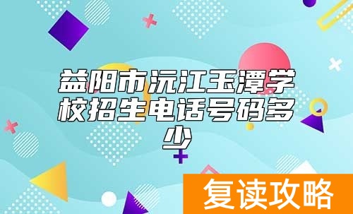 益阳市沅江玉潭学校招生电话号码多少