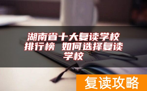 湖南省十大复读学校排行榜 如何选择复读学校