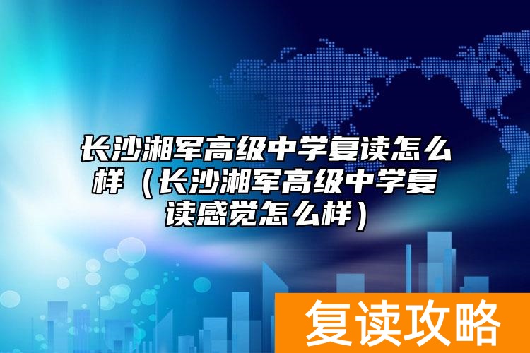 长沙湘军高级中学复读怎么样（长沙湘军高级中学复读感觉怎么样）