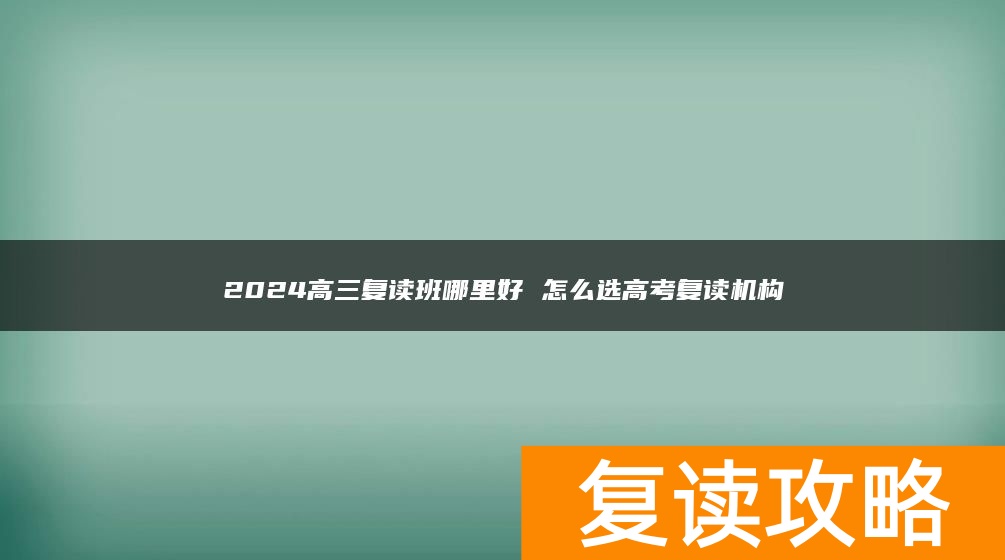 2024高三复读班哪里好 怎么选高考复读机构