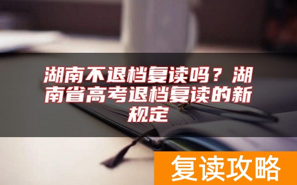 湖南不退档复读吗？湖南省高考退档复读的新规定