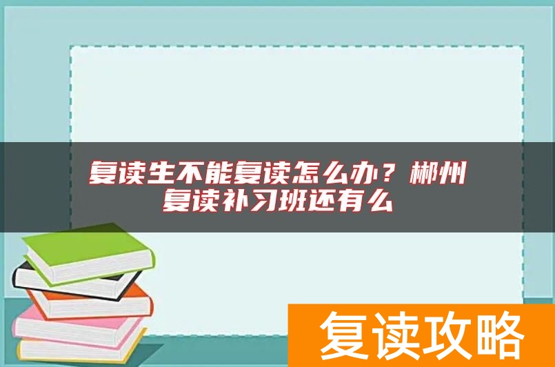 复读生不能复读怎么办？郴州复读补习班还有么