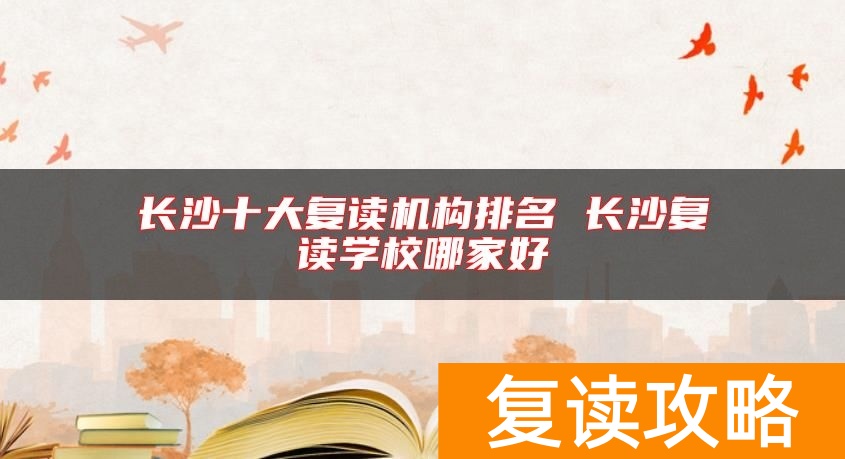 长沙十大复读机构排名 长沙复读学校哪家好
