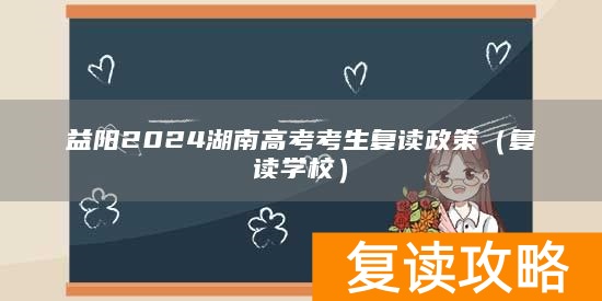 益阳2024湖南高考考生复读政策（复读学校）