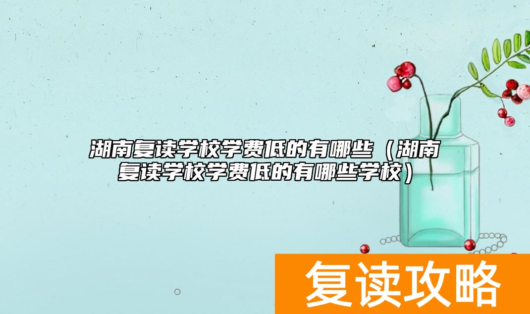 湖南复读学校学费低的有哪些（湖南复读学校学费低的有哪些学校）