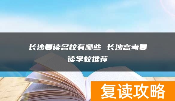 长沙复读名校有哪些 长沙高考复读学校推荐