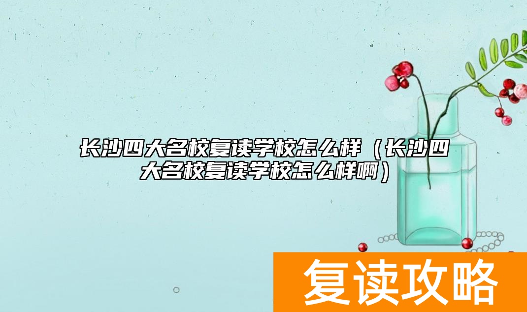 长沙四大名校复读学校怎么样（长沙四大名校复读学校怎么样啊）