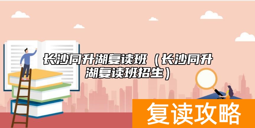 长沙同升湖复读班（长沙同升湖复读班招生）
