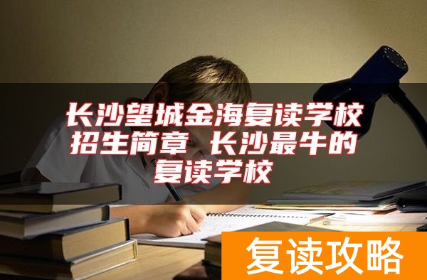 长沙望城金海复读学校招生简章 长沙最牛的复读学校