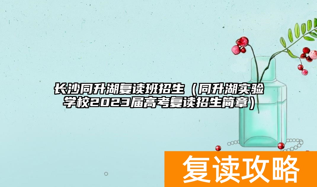 长沙同升湖复读班招生（同升湖实验学校2023届高考复读招生简章）