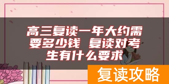 高三复读一年大约需要多少钱 复读对考生有什么要求