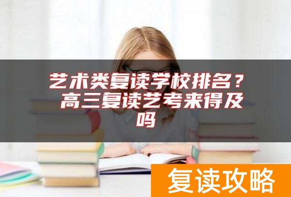 艺术类复读学校排名? 高三复读艺考来得及吗