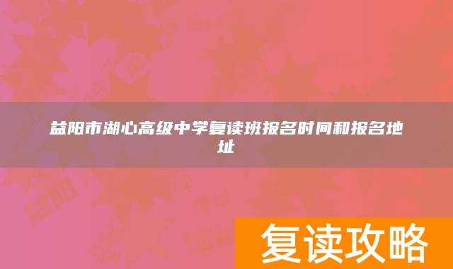 益阳市湖心高级中学复读班报名时间和报名地址