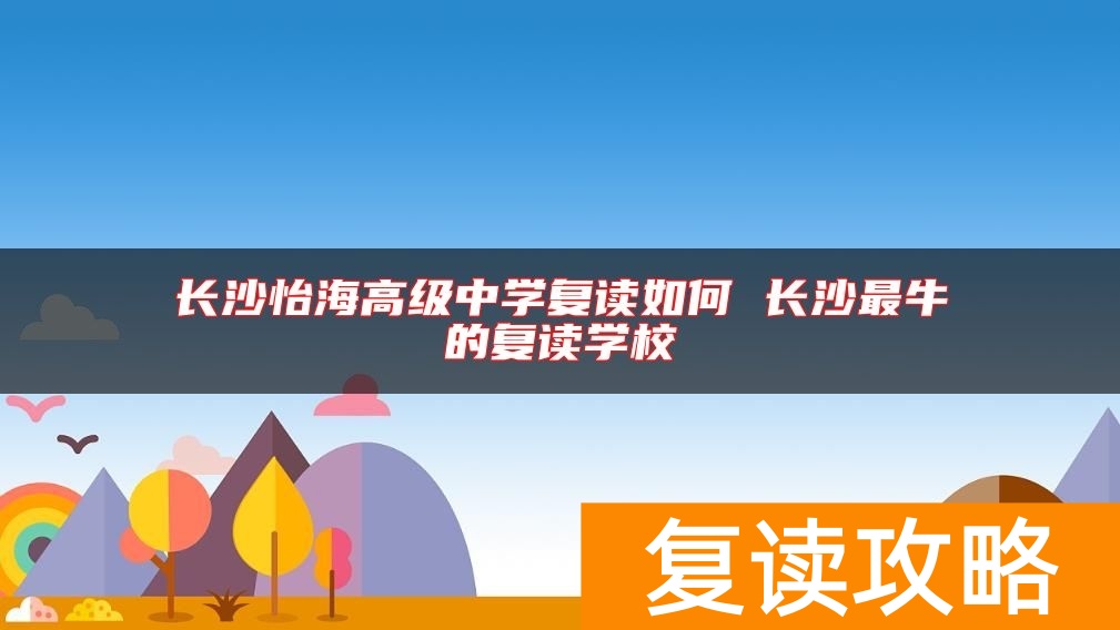 长沙怡海高级中学复读如何 长沙最牛的复读学校
