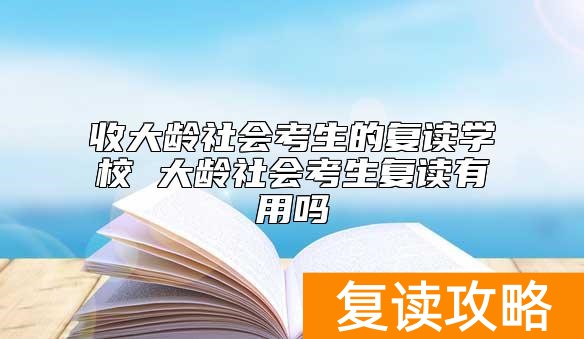 收大龄社会考生的复读学校 大龄社会考生复读有用吗