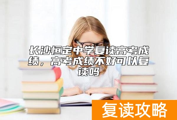 长沙恒定中学复读高考成绩,高考成绩不好可以复读吗
