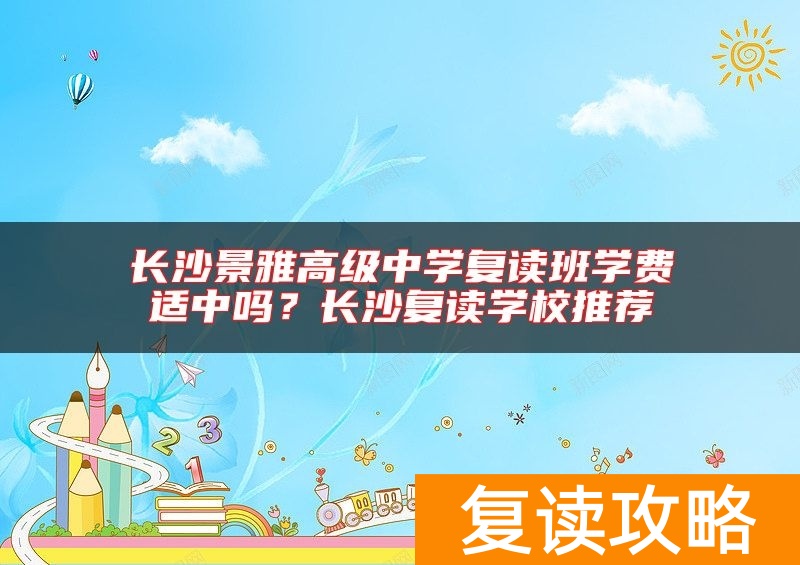 长沙景雅高级中学复读班学费适中吗？长沙复读学校推荐
