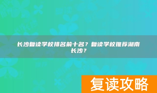 长沙复读学校排名前十名？复读学校推荐湖南长沙？