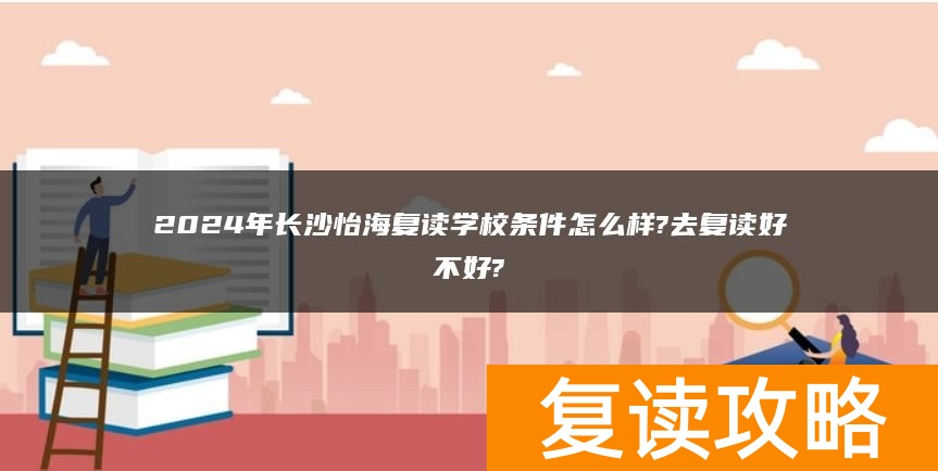 2024年长沙怡海复读学校条件怎么样?去复读好不好?
